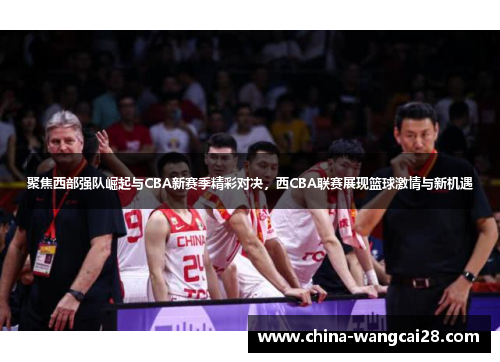 聚焦西部强队崛起与CBA新赛季精彩对决，西CBA联赛展现篮球激情与新机遇