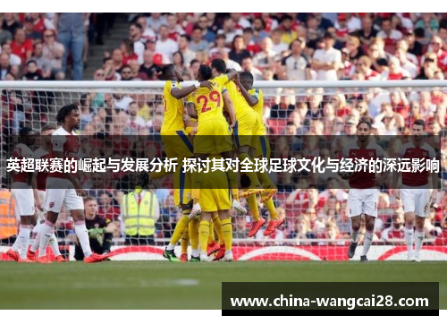 英超联赛的崛起与发展分析 探讨其对全球足球文化与经济的深远影响